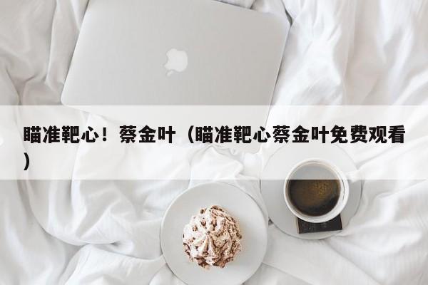 瞄准靶心！蔡金叶（瞄准靶心蔡金叶免费观看）