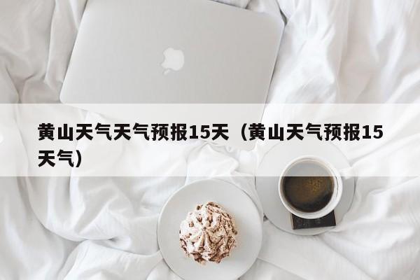 黄山天气天气预报15天（黄山天气预报15天气）