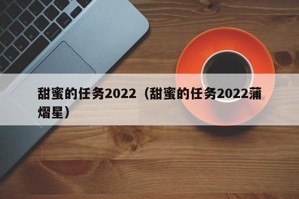 甜蜜的任务2022（甜蜜的任务2022蒲熠星）