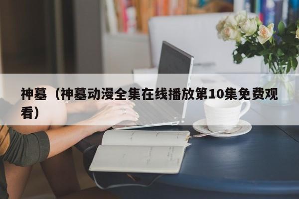 神墓（神墓动漫全集在线播放第10集免费观看）