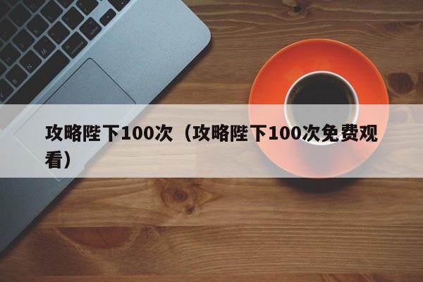 攻略陛下100次（攻略陛下100次免费观看）