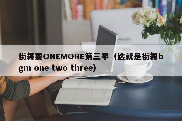 街舞要ONEMORE第三季（这就是街舞bgm one two three）