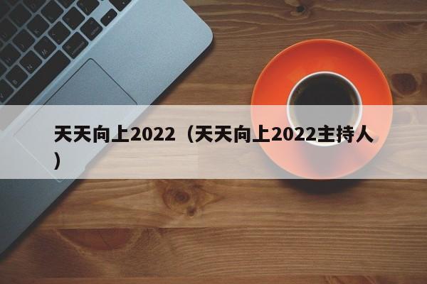 天天向上2022（天天向上2022主持人）