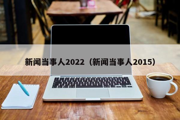 新闻当事人2022（新闻当事人2015）