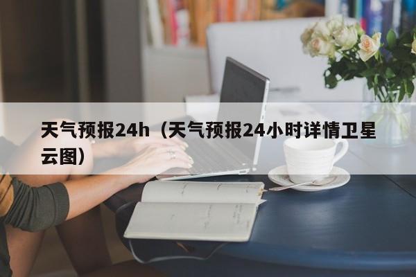 天气预报24h（天气预报24小时详情卫星云图）