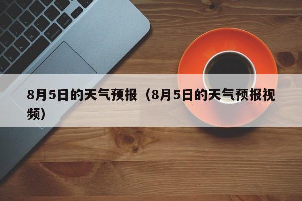 8月5日的天气预报（8月5日的天气预报视频）