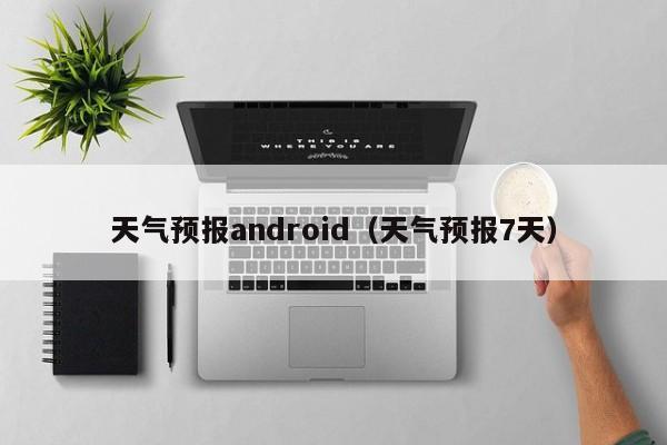 天气预报android（天气预报7天）