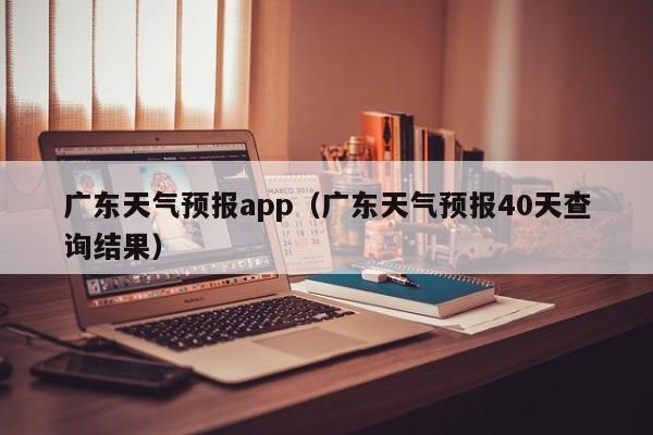 广东天气预报app（广东天气预报40天查询结果）