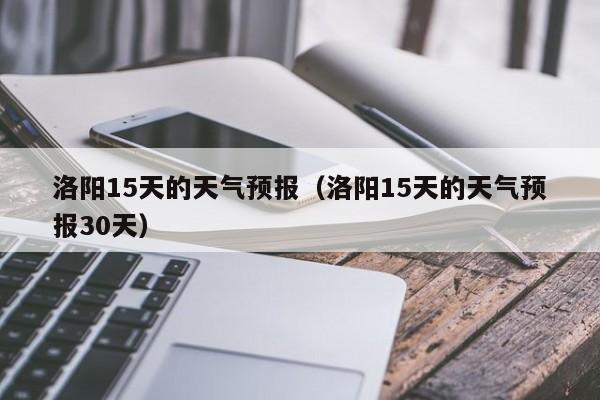 洛阳15天的天气预报（洛阳15天的天气预报30天）