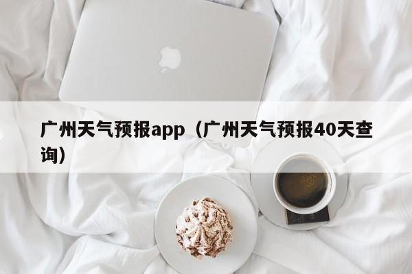 广州天气预报app（广州天气预报40天查询）