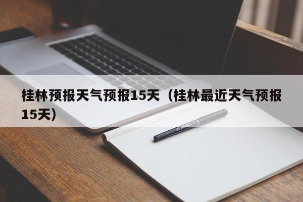 桂林预报天气预报15天（桂林最近天气预报15天）