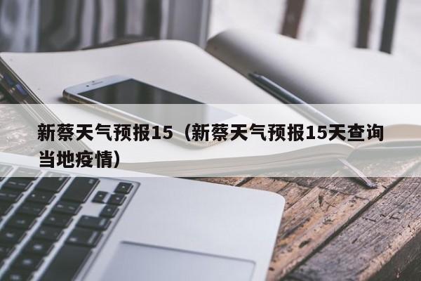 新蔡天气预报15（新蔡天气预报15天查询当地疫情）