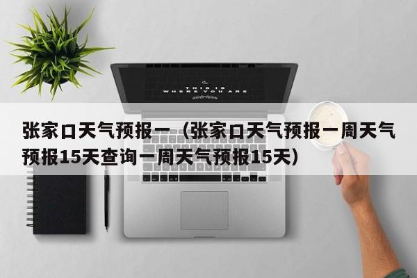 张家口天气预报一（张家口天气预报一周天气预报15天查询一周天气预报15天）