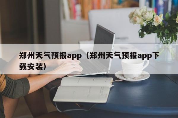 郑州天气预报app（郑州天气预报app下载安装）