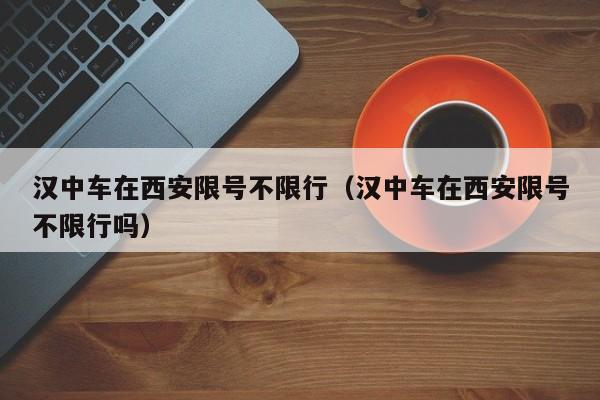 汉中车在西安限号不限行（汉中车在西安限号不限行吗）