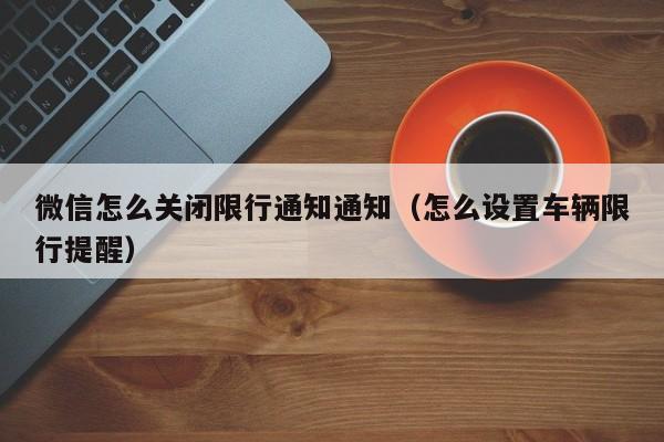 微信怎么关闭限行通知通知（怎么设置车辆限行提醒）