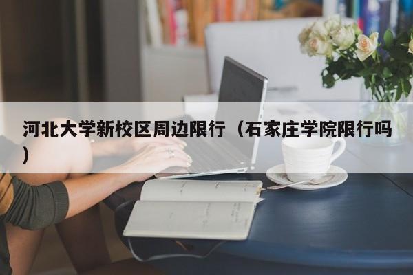 河北大学新校区周边限行（石家庄学院限行吗）