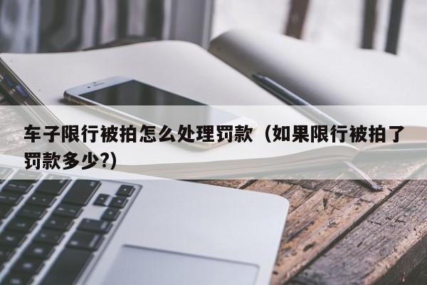 车子限行被拍怎么处理罚款（如果限行被拍了罚款多少?）