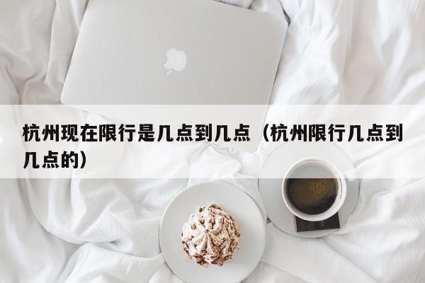 杭州现在限行是几点到几点（杭州限行几点到几点的）