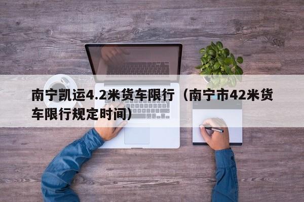 南宁凯运4.2米货车限行（南宁市42米货车限行规定时间）