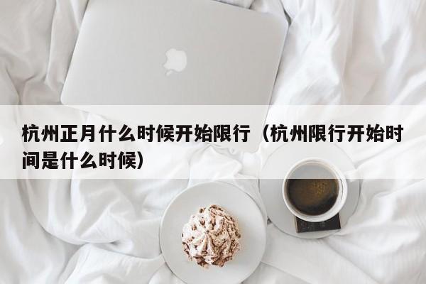 杭州正月什么时候开始限行（杭州限行开始时间是什么时候）