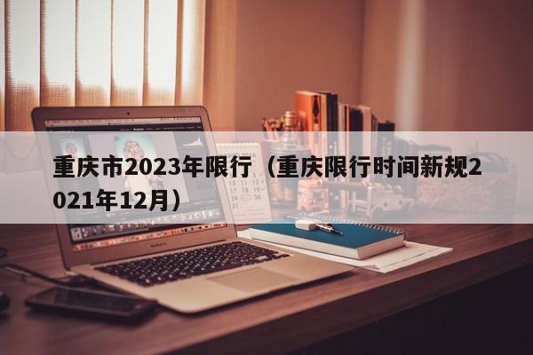 重庆市2023年限行（重庆限行时间新规2021年12月）