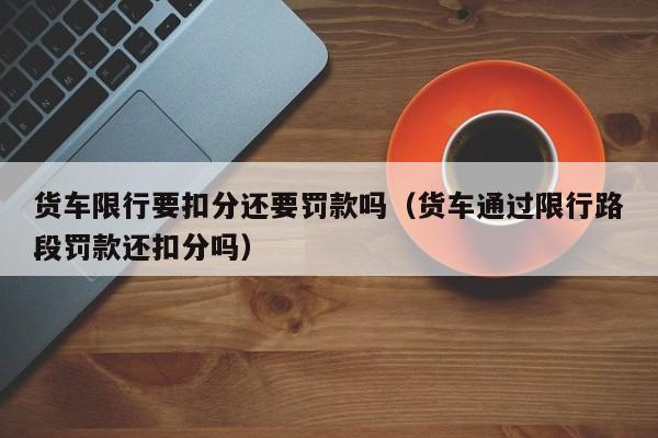 货车限行要扣分还要罚款吗（货车通过限行路段罚款还扣分吗）