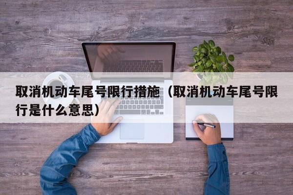 取消机动车尾号限行措施（取消机动车尾号限行是什么意思）