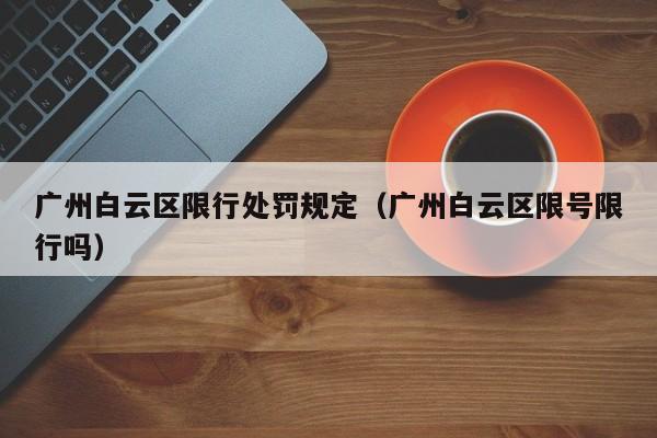 广州白云区限行处罚规定（广州白云区限号限行吗）