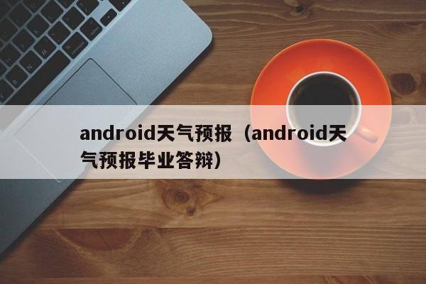 android天气预报（android天气预报毕业答辩）