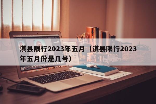 淇县限行2023年五月（淇县限行2023年五月份是几号）