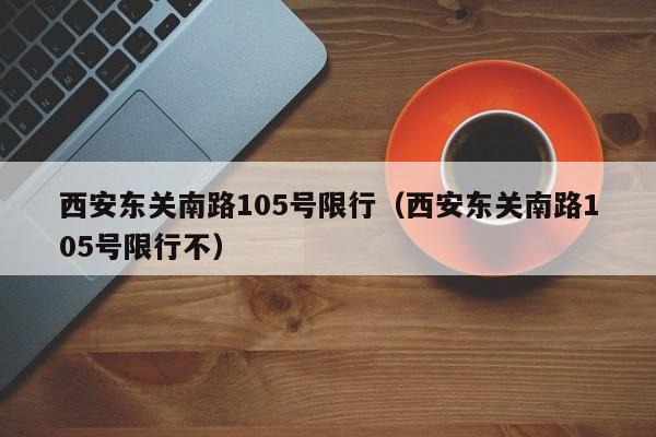 西安东关南路105号限行（西安东关南路105号限行不）