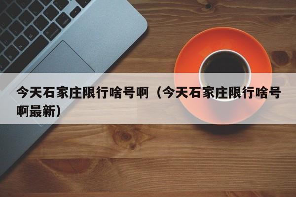 今天石家庄限行啥号啊（今天石家庄限行啥号啊最新）