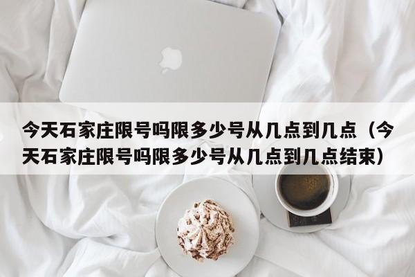 今天石家庄限号吗限多少号从几点到几点（今天石家庄限号吗限多少号从几点到几点结束）