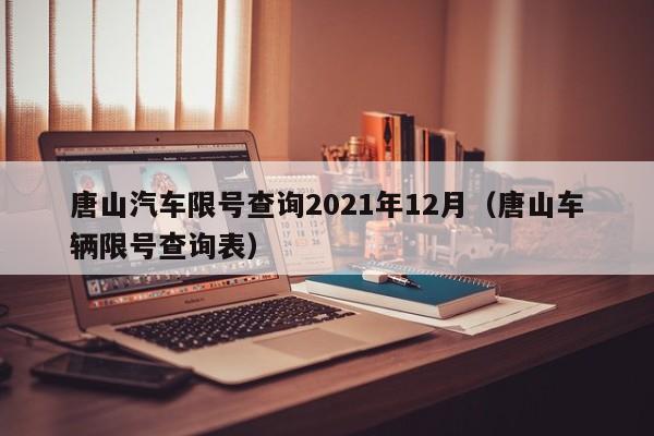 唐山汽车限号查询2021年12月（唐山车辆限号查询表）