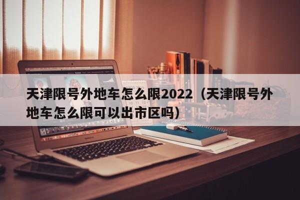 天津限号外地车怎么限2022（天津限号外地车怎么限可以出市区吗）