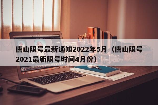 唐山限号最新通知2022年5月（唐山限号2021最新限号时间4月份）