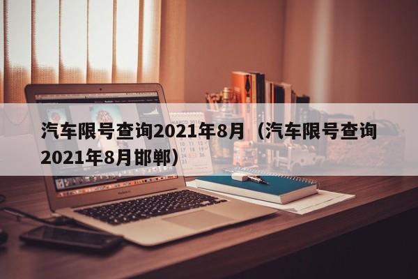 汽车限号查询2021年8月（汽车限号查询2021年8月邯郸）