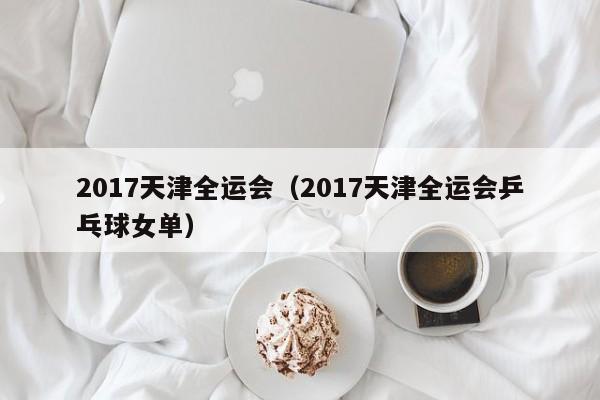 2017天津全运会（2017天津全运会乒乓球女单）