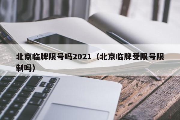 北京临牌限号吗2021（北京临牌受限号限制吗）