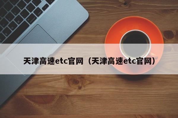 天津高速etc官网（天津高速etc官网）