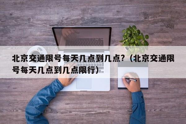 北京交通限号每天几点到几点?（北京交通限号每天几点到几点限行）