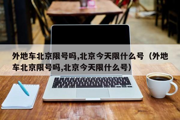 外地车北京限号吗,北京今天限什么号（外地车北京限号吗,北京今天限什么号）