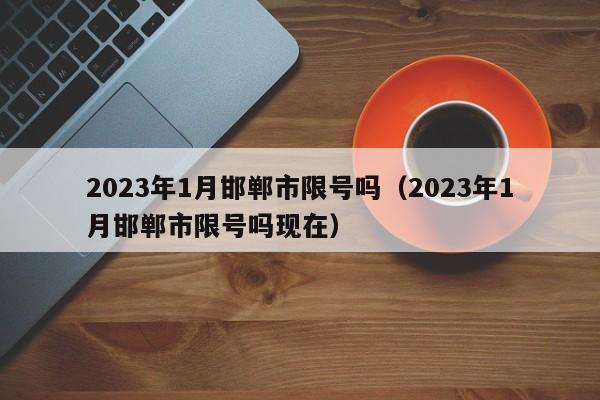 2023年1月邯郸市限号吗（2023年1月邯郸市限号吗现在）