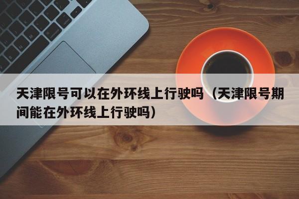 天津限号可以在外环线上行驶吗（天津限号期间能在外环线上行驶吗）