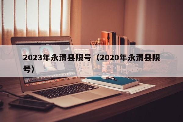 2023年永清县限号（2020年永清县限号）