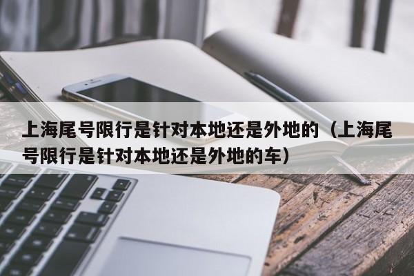 上海尾号限行是针对本地还是外地的（上海尾号限行是针对本地还是外地的车）