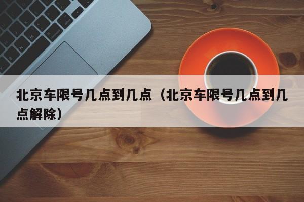 北京车限号几点到几点（北京车限号几点到几点解除）