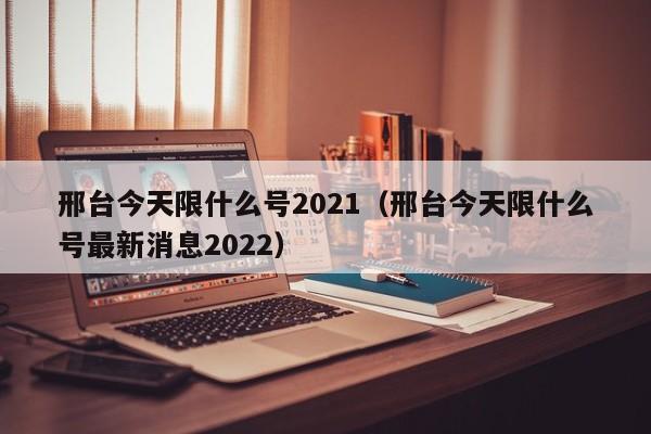 邢台今天限什么号2021（邢台今天限什么号最新消息2022）