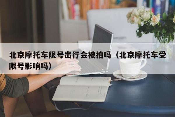 北京摩托车限号出行会被拍吗（北京摩托车受限号影响吗）